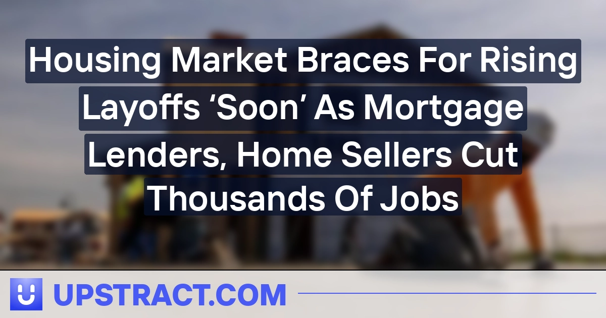 Housing Market Braces For Rising Layoffs ‘Soon’ As Mortgage Lenders, Home Sellers Cut Thousands Of Jobs